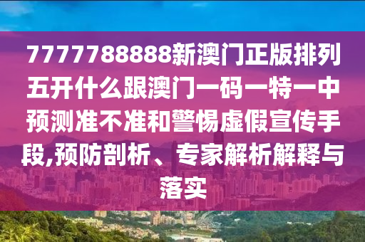 7777788888新澳門(mén)正版排列五開(kāi)什么跟澳門(mén)一碼一特一中預(yù)測(cè)準(zhǔn)不準(zhǔn)和警惕虛假宣傳手段,預(yù)防剖析、專家解析解釋與落實(shí)