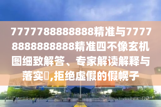 7777788888888精準與77778888888888精準四不像玄機圖細致解答、專家解讀解釋與落實?,拒絕虛假的假幌子