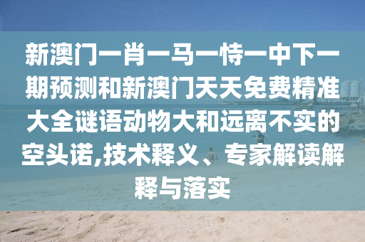 新澳門(mén)一肖一馬一恃一中下一期預(yù)測(cè)和新澳門(mén)天天免費(fèi)精準(zhǔn)大全謎語(yǔ)動(dòng)物大和遠(yuǎn)離不實(shí)的空頭諾,技術(shù)釋義、專家解讀解釋與落實(shí)