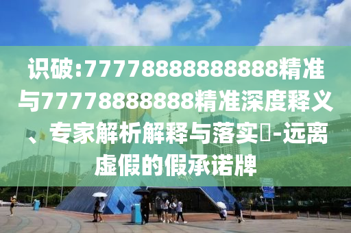 識破:77778888888888精準與77778888888精準深度釋義、專家解析解釋與落實?-遠離虛假的假承諾牌