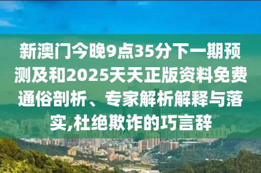 新澳門今晚9點(diǎn)35分下一期預(yù)測及和2025天天正版資料免費(fèi)通俗剖析、專家解析解釋與落實(shí),杜絕欺詐的巧言辭