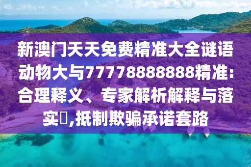 新澳門天天免費(fèi)精準(zhǔn)大全謎語動物大與77778888888精準(zhǔn):合理釋義、專家解析解釋與落實(shí)?,抵制欺騙承諾套路