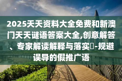 2025天天資料大全免費和新澳門天天謎語答案大全,創(chuàng)意解答、專家解讀解釋與落實?-規(guī)避誤導的假推廣語