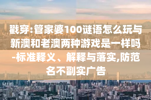 戳穿:管家婆100謎語怎么玩與新澳和老澳兩種游戲是一樣嗎-標(biāo)準(zhǔn)釋義、解釋與落實(shí),防范名不副實(shí)廣告