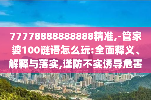 77778888888888精準(zhǔn),-管家婆100謎語(yǔ)怎么玩:全面釋義、解釋與落實(shí),謹(jǐn)防不實(shí)誘導(dǎo)危害