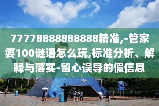 77778888888888精準(zhǔn),-管家婆100謎語(yǔ)怎么玩,標(biāo)準(zhǔn)分析、解釋與落實(shí)-留心誤導(dǎo)的假信息