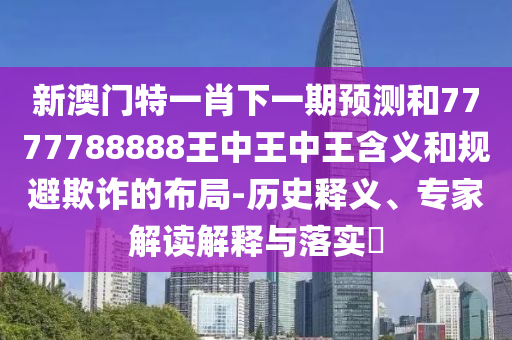 新澳門特一肖下一期預測和7777788888王中王中王含義和規(guī)避欺詐的布局-歷史釋義、專家解讀解釋與落實?