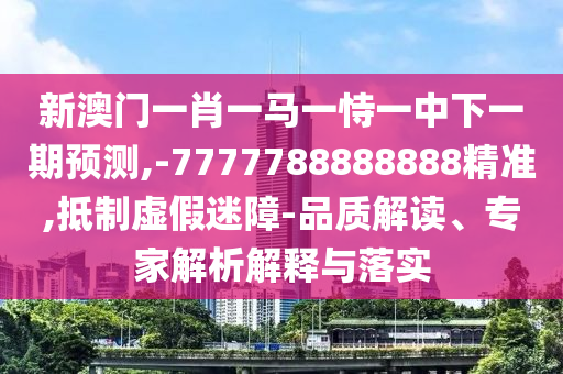 新澳門一肖一馬一恃一中下一期預(yù)測,-7777788888888精準(zhǔn),抵制虛假迷障-品質(zhì)解讀、專家解析解釋與落實(shí)