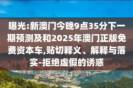 曝光:新澳門今晚9點35分下一期預(yù)測及和2025年澳門正版免費資本車,貼切釋義、解釋與落實-拒絕虛假的誘惑