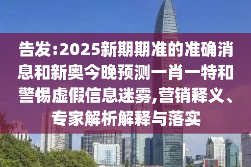 告發(fā):2025新期期準(zhǔn)的準(zhǔn)確消息和新奧今晚預(yù)測(cè)一肖一特和警惕虛假信息迷霧,營(yíng)銷釋義、專家解析解釋與落實(shí)