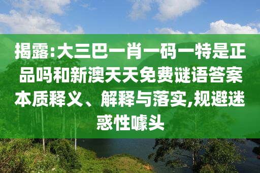 揭露:大三巴一肖一碼一特是正品嗎和新澳天天免費(fèi)謎語答案本質(zhì)釋義、解釋與落實(shí),規(guī)避迷惑性噱頭