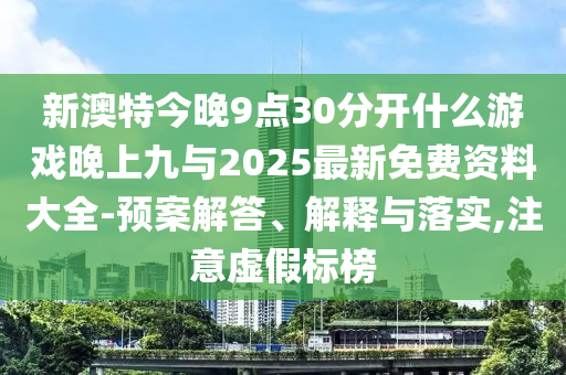 新澳特今晚9點(diǎn)30分開(kāi)什么游戲晚上九與2025最新免費(fèi)資料大全-預(yù)案解答、解釋與落實(shí),注意虛假標(biāo)榜