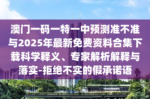 澳門一碼一特一中預(yù)測準不準與2025年最新免費資料合集下載科學(xué)釋義、專家解析解釋與落實-拒絕不實的假承諾語