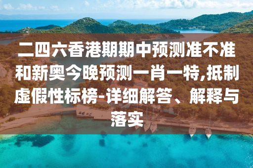 二四六香港期期中預(yù)測(cè)準(zhǔn)不準(zhǔn)和新奧今晚預(yù)測(cè)一肖一特,抵制虛假性標(biāo)榜-詳細(xì)解答、解釋與落實(shí)