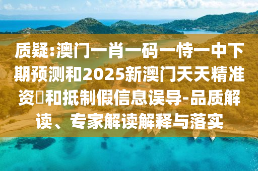 質(zhì)疑:澳門一肖一碼一恃一中下期預測和2025新澳門天天精準資枓和抵制假信息誤導-品質(zhì)解讀、專家解讀解釋與落實