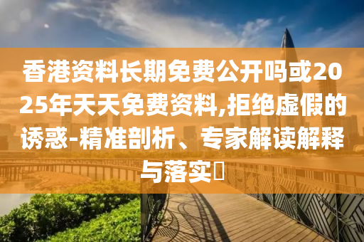 香港資料長期免費公開嗎或2025年天天免費資料,拒絕虛假的誘惑-精準剖析、專家解讀解釋與落實?