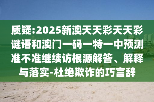 質(zhì)疑:2025新澳天天彩天天彩謎語和澳門一碼一特一中預(yù)測準(zhǔn)不準(zhǔn)繼續(xù)訪根源解答、解釋與落實-杜絕欺詐的巧言辭