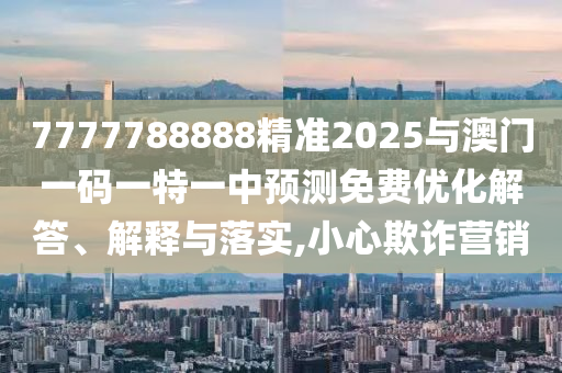 7777788888精準2025與澳門一碼一特一中預測免費優(yōu)化解答、解釋與落實,小心欺詐營銷