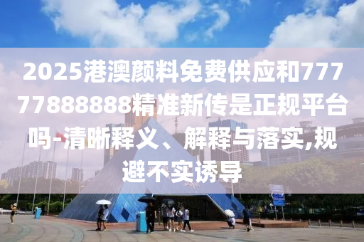 2025港澳顏料免費(fèi)供應(yīng)和77777888888精準(zhǔn)新傳是正規(guī)平臺(tái)嗎-清晰釋義、解釋與落實(shí),規(guī)避不實(shí)誘導(dǎo)