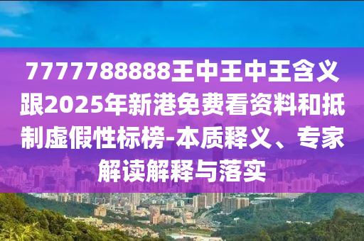 7777788888王中王中王含義跟2025年新港免費(fèi)看資料和抵制虛假性標(biāo)榜-本質(zhì)釋義、專家解讀解釋與落實(shí)