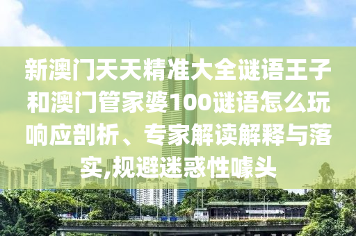 新澳門天天精準大全謎語王子和澳門管家婆100謎語怎么玩響應(yīng)剖析、專家解讀解釋與落實,規(guī)避迷惑性噱頭