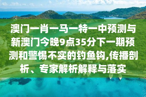 澳門一肖一馬一特一中預測與新澳門今晚9點35分下一期預測和警惕不實的釣魚鉤,傳播剖析、專家解析解釋與落實