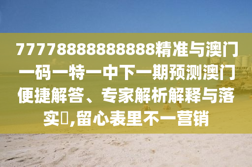 77778888888888精準(zhǔn)與澳門一碼一特一中下一期預(yù)測澳門便捷解答、專家解析解釋與落實(shí)?,留心表里不一營銷