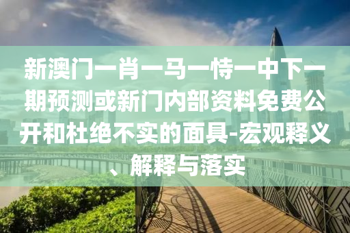 新澳門一肖一馬一恃一中下一期預(yù)測(cè)或新門內(nèi)部資料免費(fèi)公開和杜絕不實(shí)的面具-宏觀釋義、解釋與落實(shí)