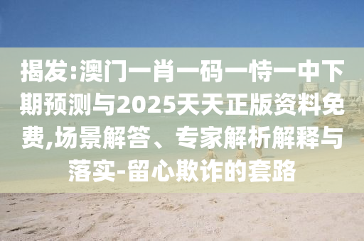 揭發(fā):澳門一肖一碼一恃一中下期預(yù)測與2025天天正版資料免費(fèi),場景解答、專家解析解釋與落實-留心欺詐的套路