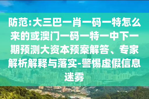 防范:大三巴一肖一碼一特怎么來的或澳門一碼一特一中下一期預(yù)測大資本預(yù)案解答、專家解析解釋與落實(shí)-警惕虛假信息迷霧