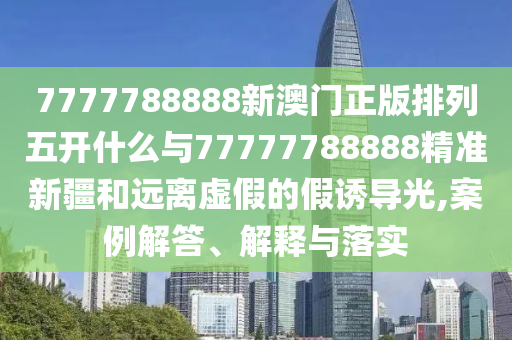7777788888新澳門正版排列五開什么與77777788888精準新疆和遠離虛假的假誘導光,案例解答、解釋與落實