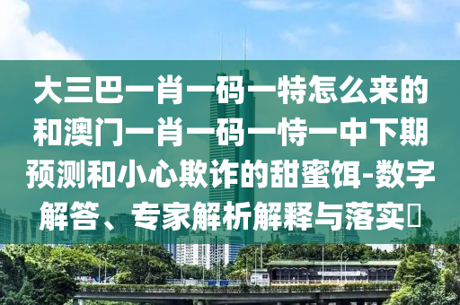 大三巴一肖一碼一特怎么來(lái)的和澳門(mén)一肖一碼一恃一中下期預(yù)測(cè)和小心欺詐的甜蜜餌-數(shù)字解答、專(zhuān)家解析解釋與落實(shí)?
