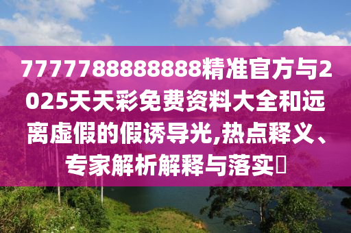7777788888888精準官方與2025天天彩免費資料大全和遠離虛假的假誘導(dǎo)光,熱點釋義、專家解析解釋與落實?