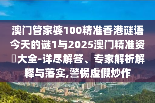 澳門管家婆100精準香港謎語今天的謎1與2025澳門精準資枓大全-詳盡解答、專家解析解釋與落實,警惕虛假炒作