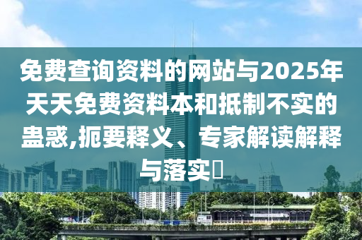 免費(fèi)查詢資料的網(wǎng)站與2025年天天免費(fèi)資料本和抵制不實(shí)的蠱惑,扼要釋義、專家解讀解釋與落實(shí)?