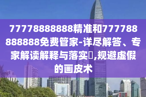 77778888888精準(zhǔn)和777788888888免費(fèi)管家-詳盡解答、專(zhuān)家解讀解釋與落實(shí)?,規(guī)避虛假的畫(huà)皮術(shù)