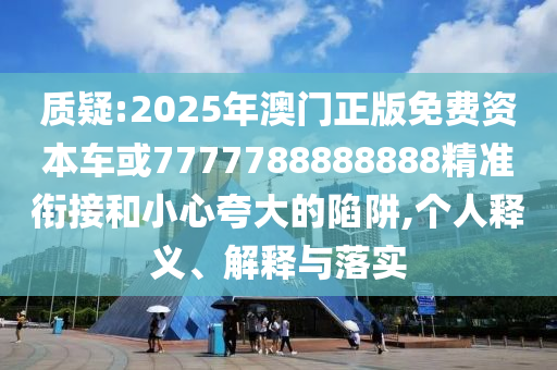 質(zhì)疑:2025年澳門正版免費資本車或7777788888888精準(zhǔn)銜接和小心夸大的陷阱,個人釋義、解釋與落實