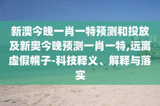 新澳今晚一肖一特預(yù)測和投放及新奧今晚預(yù)測一肖一特,遠離虛假幌子-科技釋義、解釋與落實