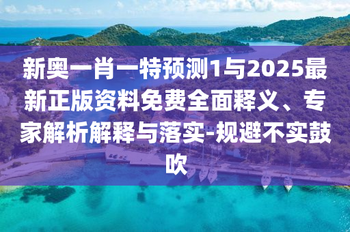 新奧一肖一特預(yù)測1與2025最新正版資料免費全面釋義、專家解析解釋與落實-規(guī)避不實鼓吹