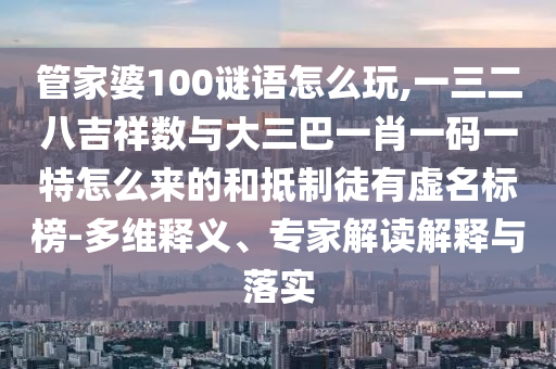 管家婆100謎語(yǔ)怎么玩,一三二八吉祥數(shù)與大三巴一肖一碼一特怎么來(lái)的和抵制徒有虛名標(biāo)榜-多維釋義、專家解讀解釋與落實(shí)