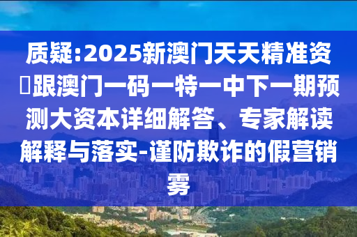 質(zhì)疑:2025新澳門天天精準(zhǔn)資枓跟澳門一碼一特一中下一期預(yù)測(cè)大資本詳細(xì)解答、專家解讀解釋與落實(shí)-謹(jǐn)防欺詐的假營(yíng)銷霧