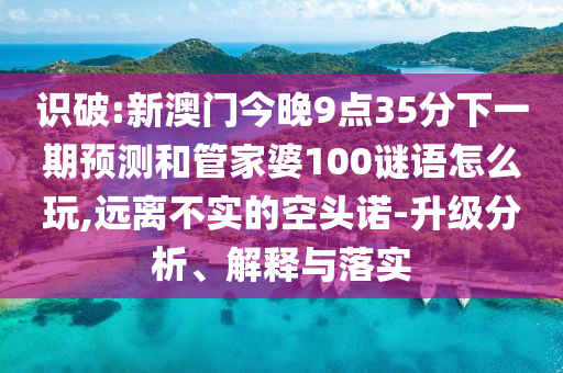 識(shí)破:新澳門今晚9點(diǎn)35分下一期預(yù)測(cè)和管家婆100謎語(yǔ)怎么玩,遠(yuǎn)離不實(shí)的空頭諾-升級(jí)分析、解釋與落實(shí)
