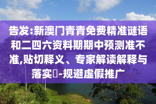 告發(fā):新澳門青青免費(fèi)精準(zhǔn)謎語和二四六資料期期中預(yù)測準(zhǔn)不準(zhǔn),貼切釋義、專家解讀解釋與落實(shí)?-規(guī)避虛假推廣