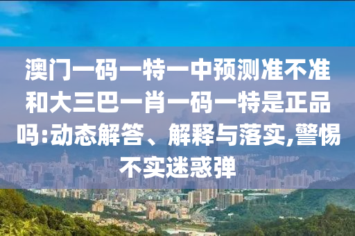 澳門(mén)一碼一特一中預(yù)測(cè)準(zhǔn)不準(zhǔn)和大三巴一肖一碼一特是正品嗎:動(dòng)態(tài)解答、解釋與落實(shí),警惕不實(shí)迷惑彈