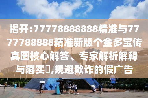 揭開:77778888888精準(zhǔn)與7777788888精準(zhǔn)新版?zhèn)€金多寶傳真圖核心解答、專家解析解釋與落實(shí)?,規(guī)避欺詐的假?gòu)V告
