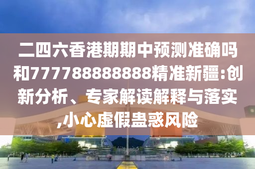 二四六香港期期中預測準確嗎和777788888888精準新疆:創(chuàng)新分析、專家解讀解釋與落實,小心虛假蠱惑風險