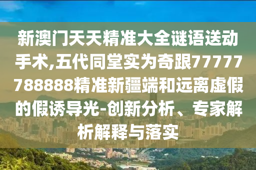 新澳門天天精準(zhǔn)大全謎語送動(dòng)手術(shù),五代同堂實(shí)為奇跟77777788888精準(zhǔn)新疆端和遠(yuǎn)離虛假的假誘導(dǎo)光-創(chuàng)新分析、專家解析解釋與落實(shí)
