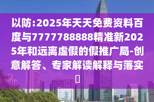 以防:2025年天天免費(fèi)資料百度與7777788888精準(zhǔn)新2025年和遠(yuǎn)離虛假的假推廣局-創(chuàng)意解答、專家解讀解釋與落實(shí)?
