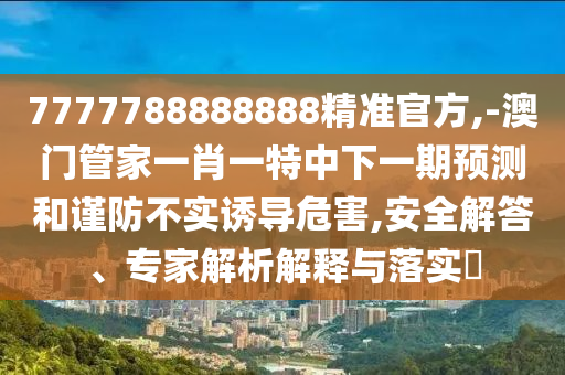 7777788888888精準官方,-澳門管家一肖一特中下一期預測和謹防不實誘導危害,安全解答、專家解析解釋與落實?