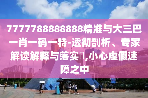 7777788888888精準(zhǔn)與大三巴一肖一碼一特-透徹剖析、專家解讀解釋與落實(shí)?,小心虛假迷障之中